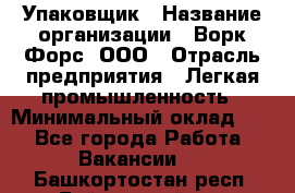 Упаковщик › Название организации ­ Ворк Форс, ООО › Отрасль предприятия ­ Легкая промышленность › Минимальный оклад ­ 1 - Все города Работа » Вакансии   . Башкортостан респ.,Баймакский р-н